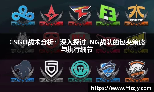 CSGO战术分析：深入探讨LNG战队的包夹策略与执行细节