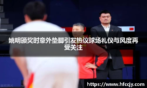 姚明颁奖时意外垫脚引发热议球场礼仪与风度再受关注