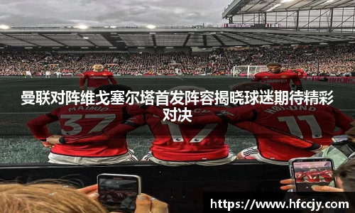 曼联对阵维戈塞尔塔首发阵容揭晓球迷期待精彩对决