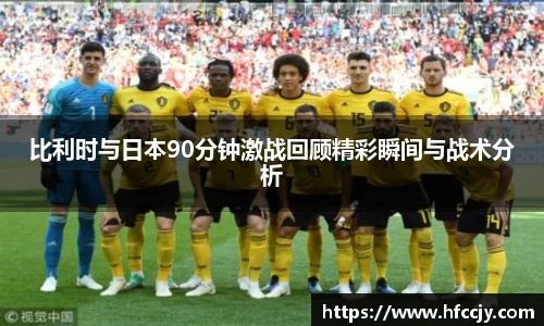 比利时与日本90分钟激战回顾精彩瞬间与战术分析