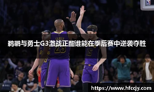 鹈鹕与勇士G3激战正酣谁能在季后赛中逆袭夺胜