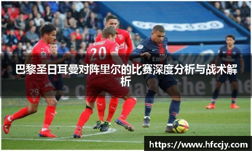 巴黎圣日耳曼对阵里尔的比赛深度分析与战术解析