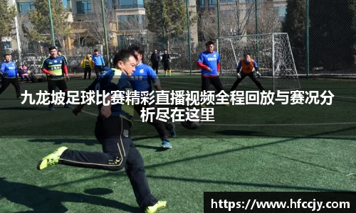 九龙坡足球比赛精彩直播视频全程回放与赛况分析尽在这里
